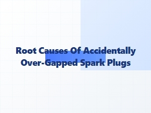 The Primary Reasons Spark Plugs Become Over-Gapped