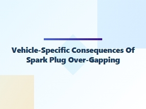 Spark Plug Over-Gap Consequences for Specific Vehicles